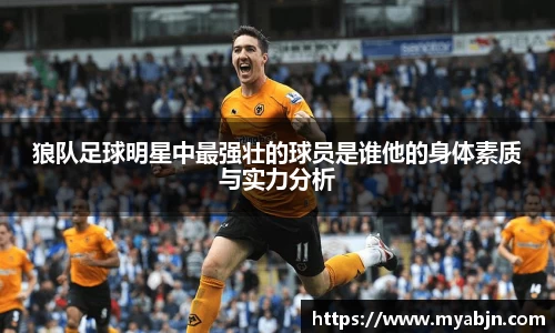 狼队足球明星中最强壮的球员是谁他的身体素质与实力分析