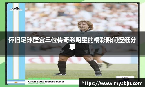 怀旧足球盛宴三位传奇老明星的精彩瞬间壁纸分享